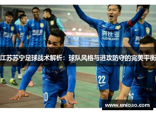 江苏苏宁足球战术解析：球队风格与进攻防守的完美平衡