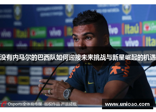 没有内马尔的巴西队如何迎接未来挑战与新星崛起的机遇