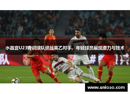 水晶宫U23青训球队迎战英乙对手，年轻球员展现潜力与技术