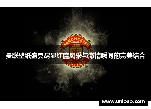 曼联壁纸盛宴尽显红魔风采与激情瞬间的完美结合