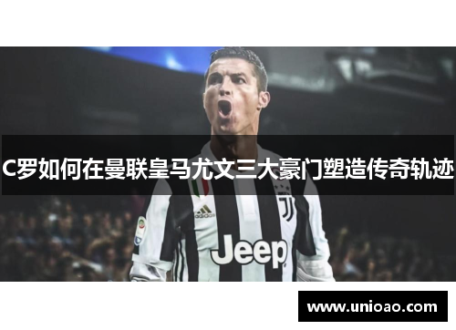 C罗如何在曼联皇马尤文三大豪门塑造传奇轨迹