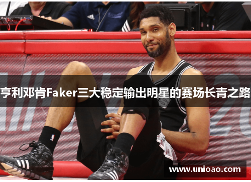 亨利邓肯Faker三大稳定输出明星的赛场长青之路