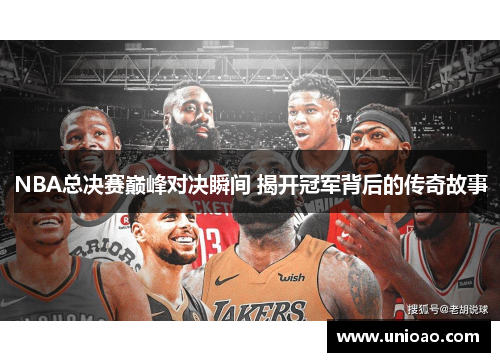 NBA总决赛巅峰对决瞬间 揭开冠军背后的传奇故事