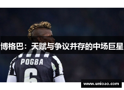 博格巴：天赋与争议并存的中场巨星