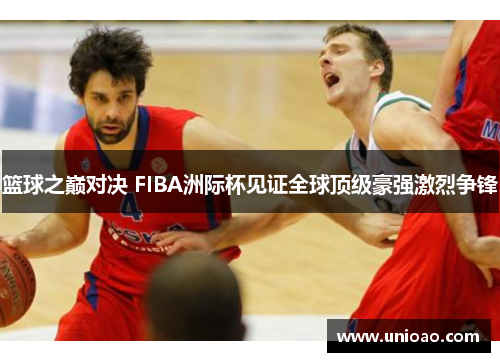 篮球之巅对决 FIBA洲际杯见证全球顶级豪强激烈争锋