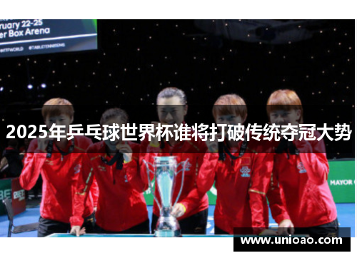 2025年乒乓球世界杯谁将打破传统夺冠大势