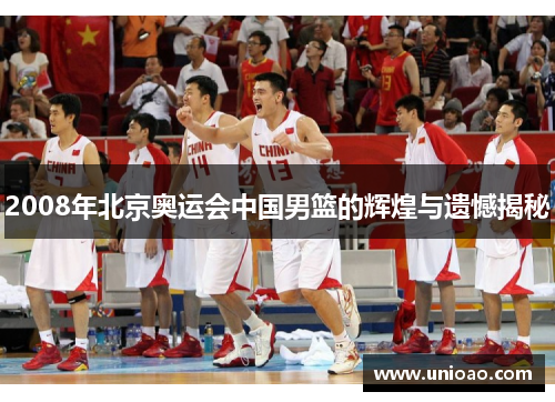 2008年北京奥运会中国男篮的辉煌与遗憾揭秘